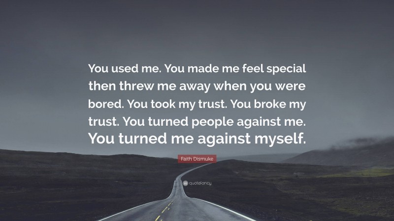 Faith Dismuke Quote: “You used me. You made me feel special then threw me away when you were bored. You took my trust. You broke my trust. You turned people against me. You turned me against myself.”