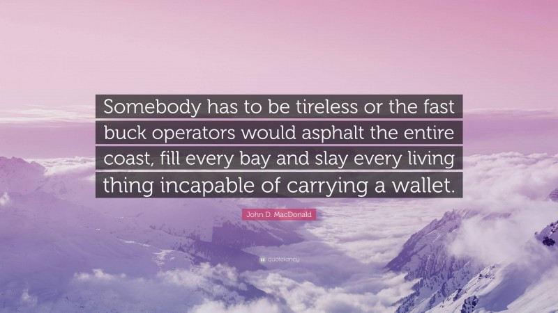 John D. MacDonald Quote: “Somebody has to be tireless or the fast buck operators would asphalt the entire coast, fill every bay and slay every living thing incapable of carrying a wallet.”