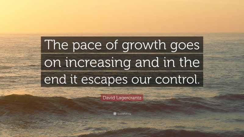 David Lagercrantz Quote: “The pace of growth goes on increasing and in the end it escapes our control.”