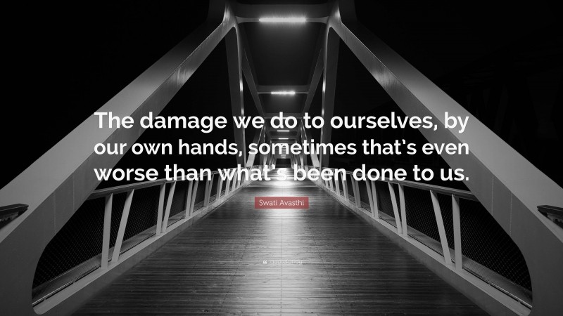 Swati Avasthi Quote: “The damage we do to ourselves, by our own hands, sometimes that’s even worse than what’s been done to us.”