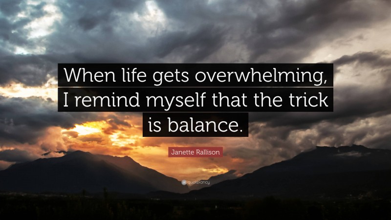 Janette Rallison Quote: “When life gets overwhelming, I remind myself that the trick is balance.”