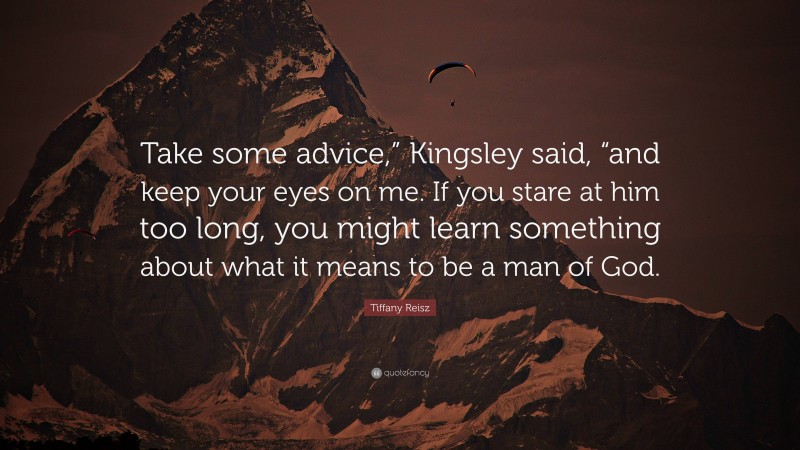 Tiffany Reisz Quote: “Take some advice,” Kingsley said, “and keep your eyes on me. If you stare at him too long, you might learn something about what it means to be a man of God.”