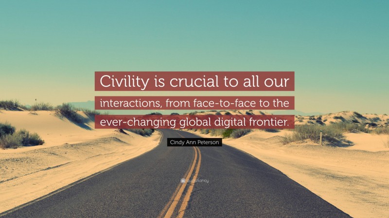 Cindy Ann Peterson Quote: “Civility is crucial to all our interactions, from face-to-face to the ever-changing global digital frontier.”