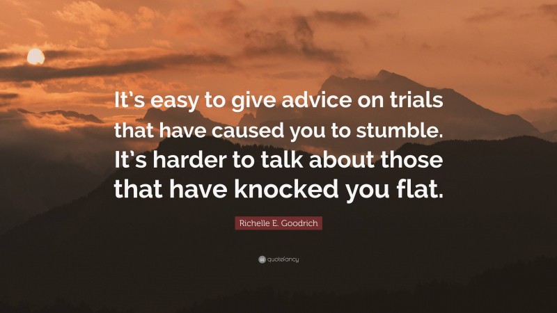 Richelle E. Goodrich Quote: “It’s easy to give advice on trials that have caused you to stumble. It’s harder to talk about those that have knocked you flat.”