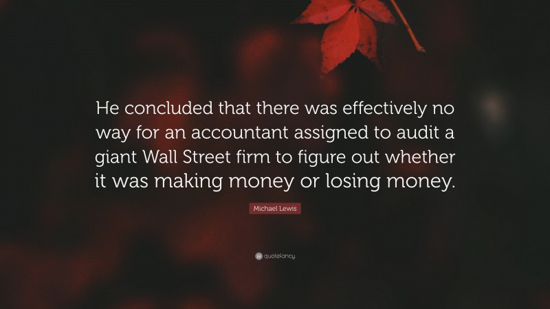 Michael Lewis Quote: “He concluded that there was effectively no way for an accountant assigned to audit a giant Wall Street firm to figure out whether it was making money or losing money.”