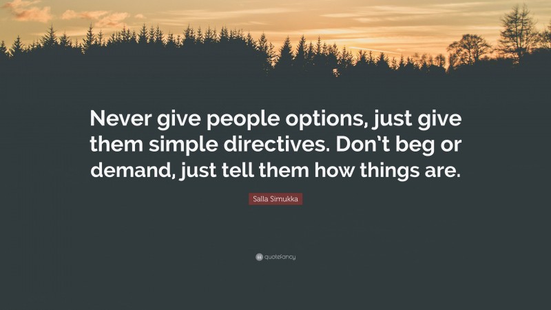 Salla Simukka Quote: “Never give people options, just give them simple directives. Don’t beg or demand, just tell them how things are.”