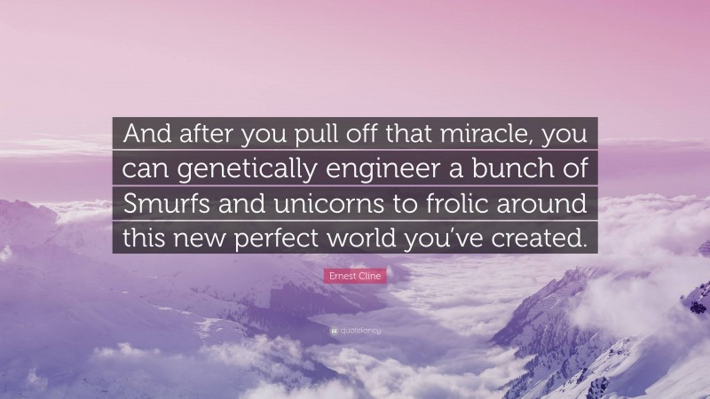 Ernest Cline Quote: “And after you pull off that miracle, you can genetically engineer a bunch of Smurfs and unicorns to frolic around this new perfect world you’ve created.”