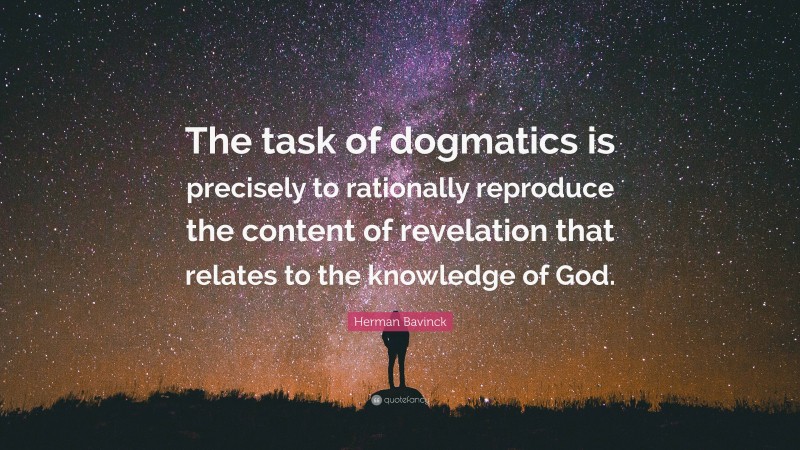 Herman Bavinck Quote: “The task of dogmatics is precisely to rationally reproduce the content of revelation that relates to the knowledge of God.”