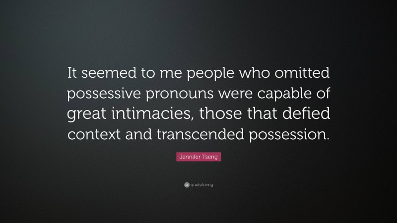 Jennifer Tseng Quote: “It seemed to me people who omitted possessive pronouns were capable of great intimacies, those that defied context and transcended possession.”