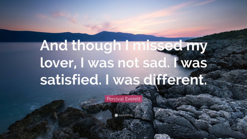 Percival Everett Quote: “And though I missed my lover, I was not sad. I was satisfied. I was different.”