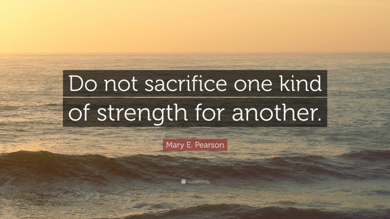 Mary E. Pearson Quote: “Do not sacrifice one kind of strength for another.”
