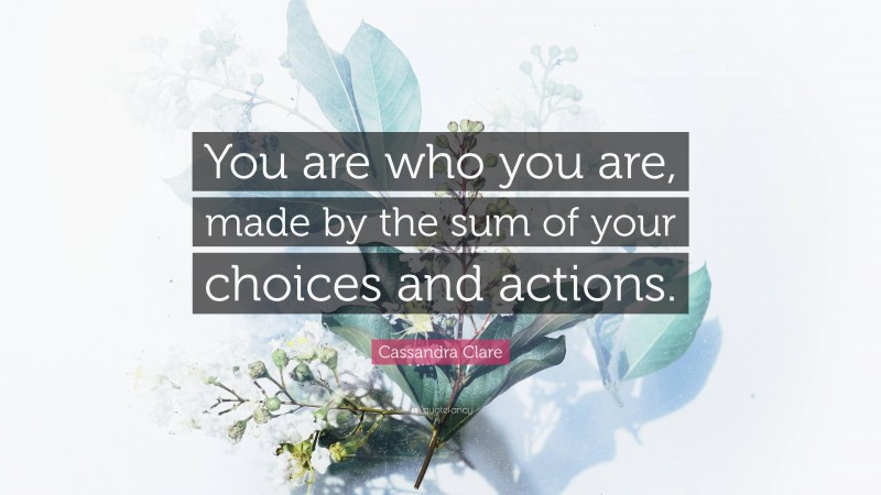 Cassandra Clare Quote: “You are who you are, made by the sum of your choices and actions.”