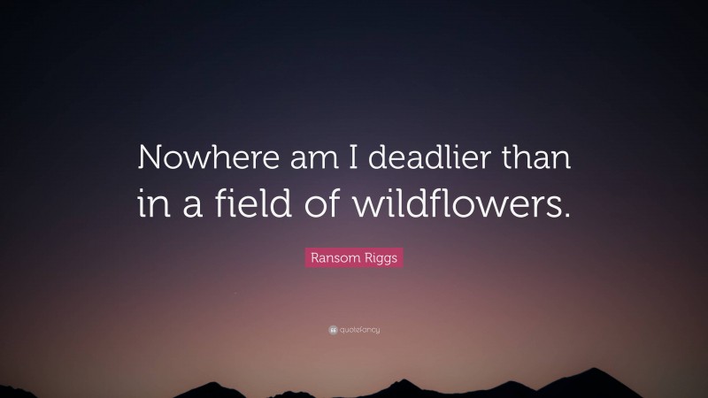 Ransom Riggs Quote: “Nowhere am I deadlier than in a field of wildflowers.”