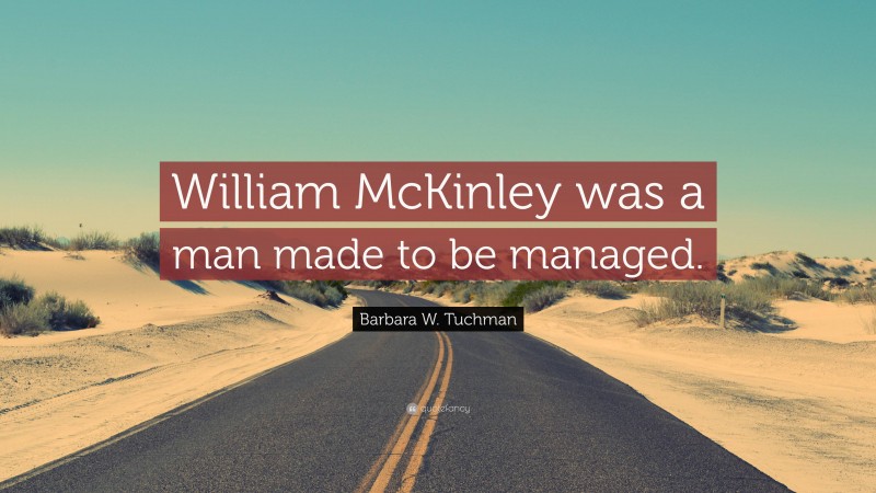 Barbara W. Tuchman Quote: “William McKinley was a man made to be managed.”
