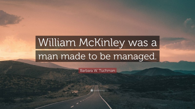 Barbara W. Tuchman Quote: “William McKinley was a man made to be managed.”