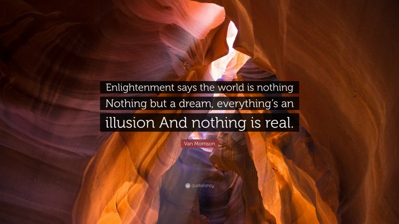 Van Morrison Quote: “Enlightenment says the world is nothing Nothing but a dream, everything’s an illusion And nothing is real.”