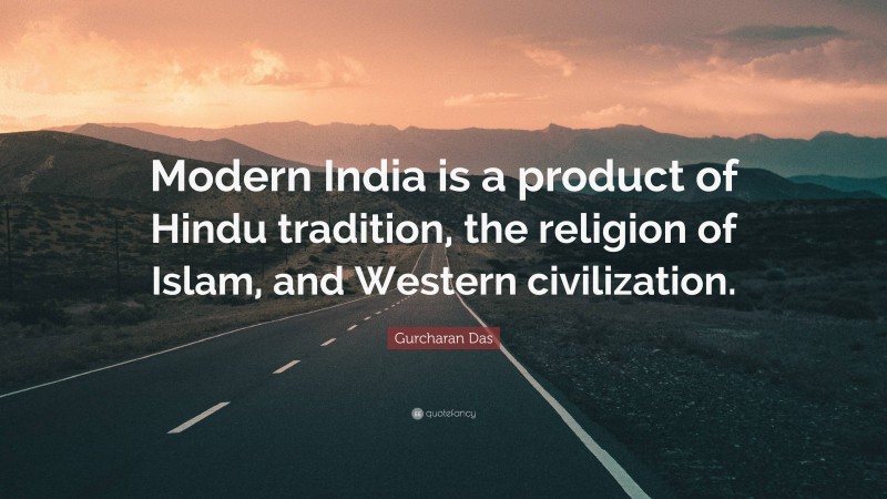 Gurcharan Das Quote: “Modern India is a product of Hindu tradition, the religion of Islam, and Western civilization.”