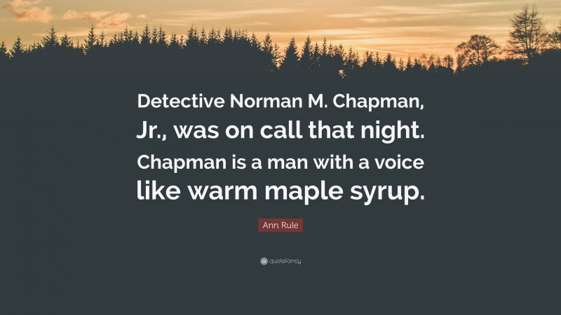 Ann Rule Quote: “Detective Norman M. Chapman, Jr., was on call that night. Chapman is a man with a voice like warm maple syrup.”