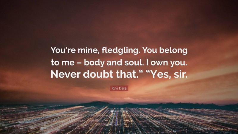 Kim Dare Quote: “You’re mine, fledgling. You belong to me – body and soul. I own you. Never doubt that.” “Yes, sir.”