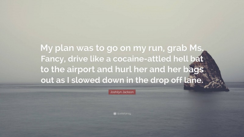 Joshilyn Jackson Quote: “My plan was to go on my run, grab Ms. Fancy, drive like a cocaine-attled hell bat to the airport and hurl her and her bags out as I slowed down in the drop off lane.”