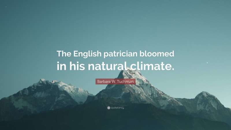 Barbara W. Tuchman Quote: “The English patrician bloomed in his natural climate.”