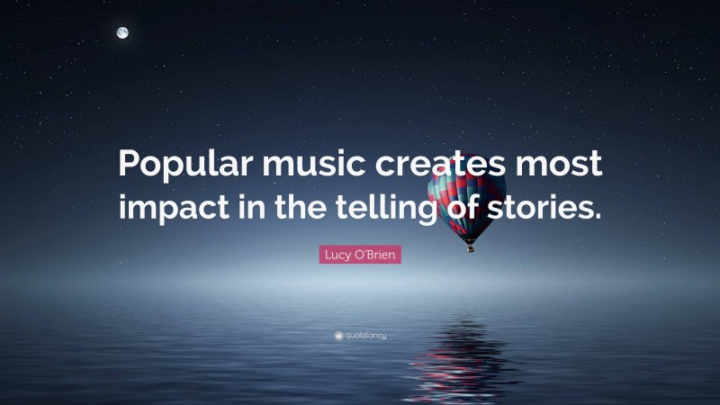 Lucy O'Brien Quote: “Popular music creates most impact in the telling of stories.”