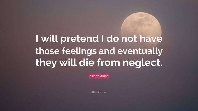 Susan Juby Quote: “I will pretend I do not have those feelings and eventually they will die from neglect.”