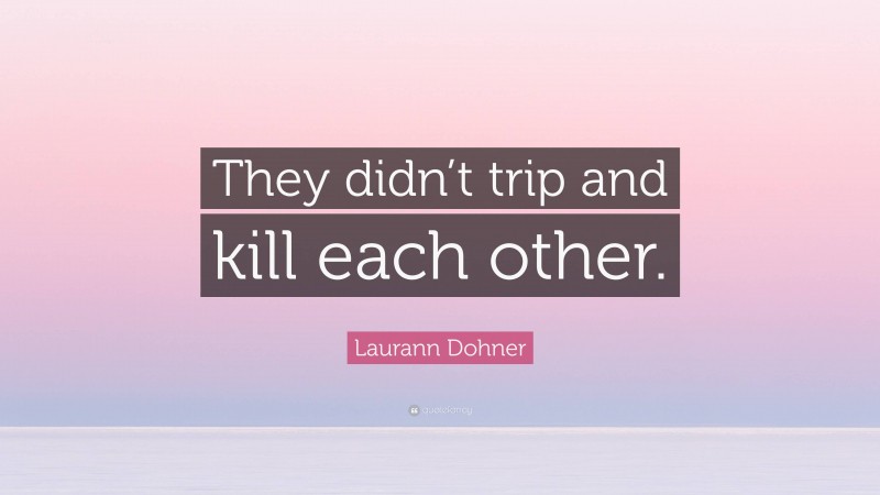 Laurann Dohner Quote: “They didn’t trip and kill each other.”