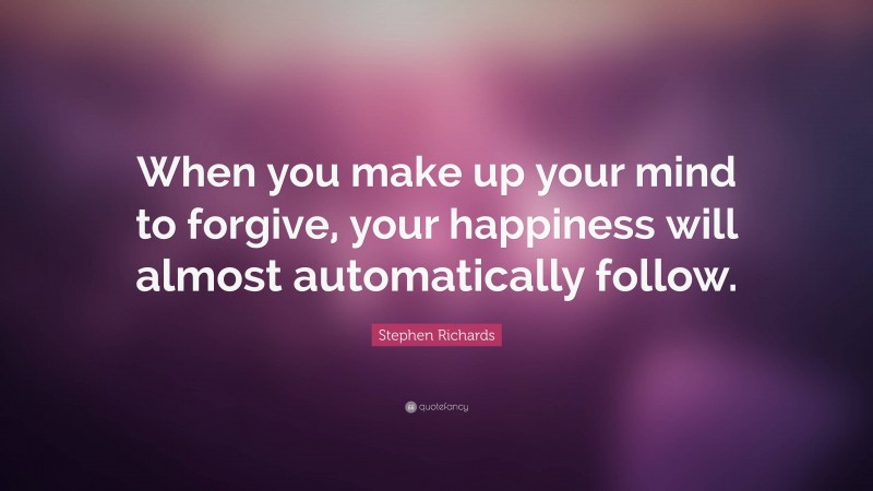 Stephen Richards Quote: “When you make up your mind to forgive, your happiness will almost automatically follow.”