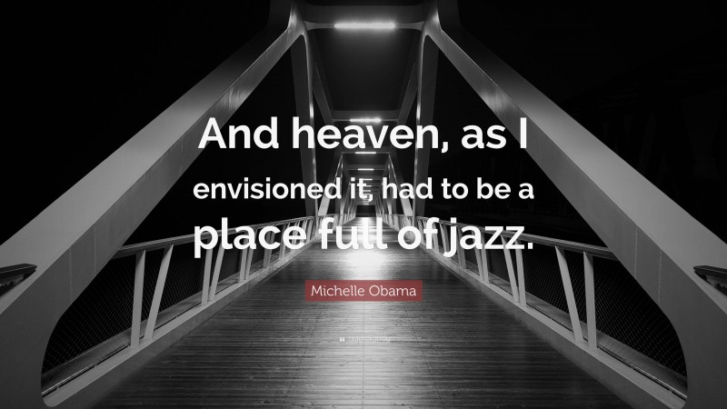 Michelle Obama Quote: “And heaven, as I envisioned it, had to be a place full of jazz.”