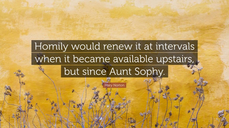 Mary Norton Quote: “Homily would renew it at intervals when it became available upstairs, but since Aunt Sophy.”