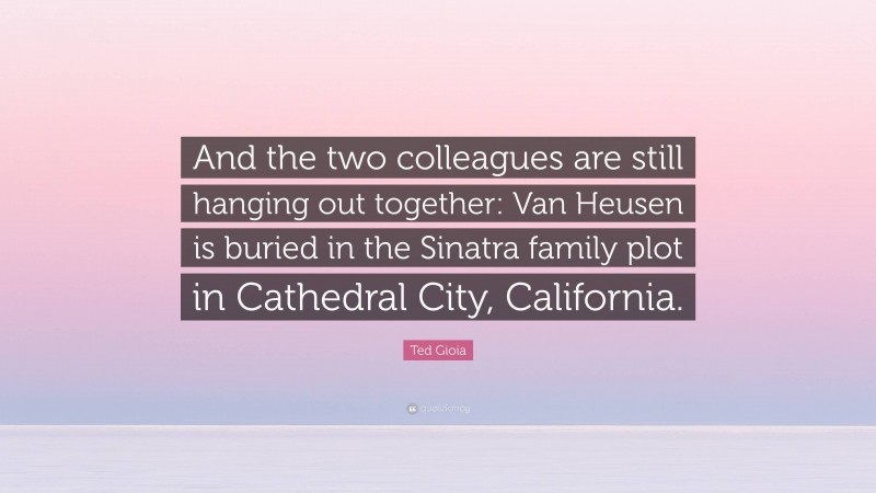 Ted Gioia Quote: “And the two colleagues are still hanging out together: Van Heusen is buried in the Sinatra family plot in Cathedral City, California.”