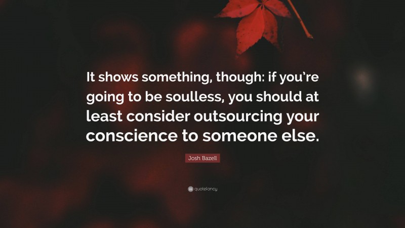 Josh Bazell Quote: “It shows something, though: if you’re going to be soulless, you should at least consider outsourcing your conscience to someone else.”