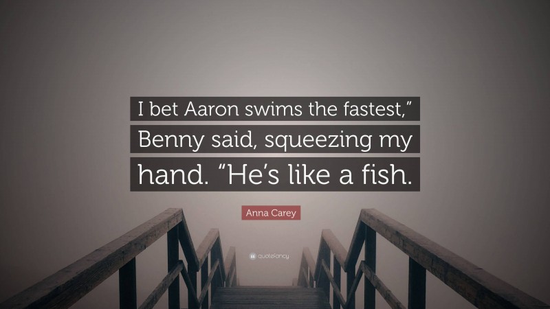 Anna Carey Quote: “I bet Aaron swims the fastest,” Benny said, squeezing my hand. “He’s like a fish.”