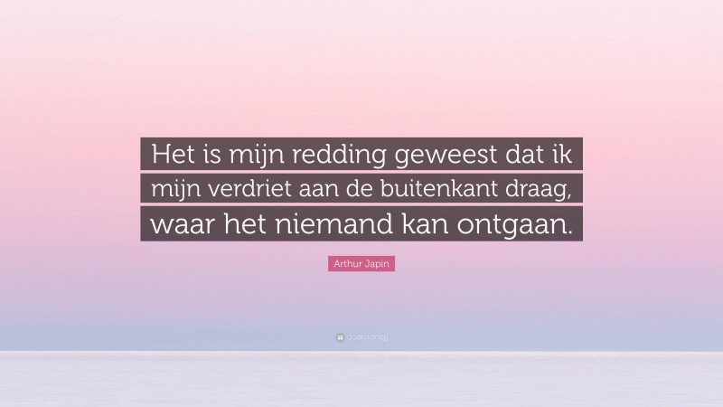 Arthur Japin Quote: “Het is mijn redding geweest dat ik mijn verdriet aan de buitenkant draag, waar het niemand kan ontgaan.”