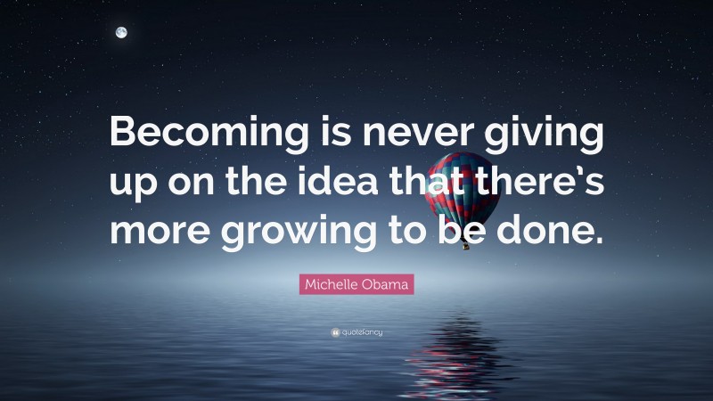 Michelle Obama Quote: “Becoming is never giving up on the idea that there’s more growing to be done.”