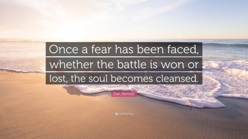 Dan Skinner Quote: “Once a fear has been faced, whether the battle is won or lost, the soul becomes cleansed.”