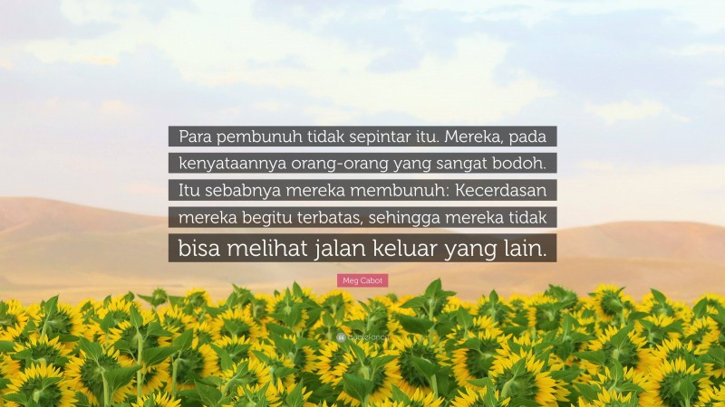 Meg Cabot Quote: “Para pembunuh tidak sepintar itu. Mereka, pada kenyataannya orang-orang yang sangat bodoh. Itu sebabnya mereka membunuh: Kecerdasan mereka begitu terbatas, sehingga mereka tidak bisa melihat jalan keluar yang lain.”