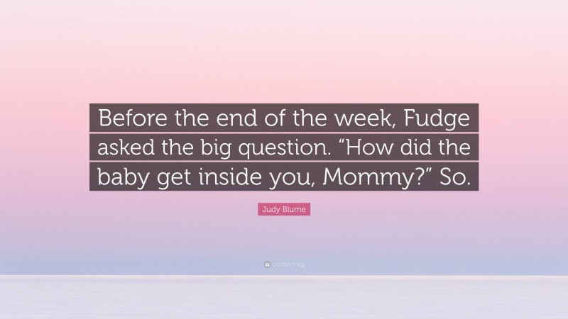 Judy Blume Quote: “Before the end of the week, Fudge asked the big question. “How did the baby get inside you, Mommy?” So.”