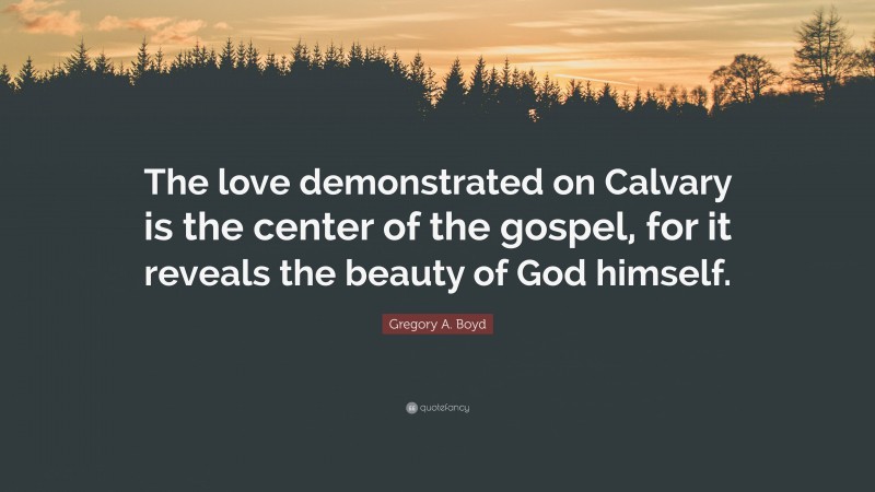 Gregory A. Boyd Quote: “The love demonstrated on Calvary is the center of the gospel, for it reveals the beauty of God himself.”