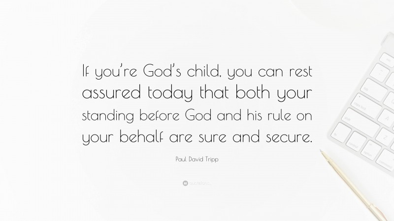 Paul David Tripp Quote: “If you’re God’s child, you can rest assured today that both your standing before God and his rule on your behalf are sure and secure.”