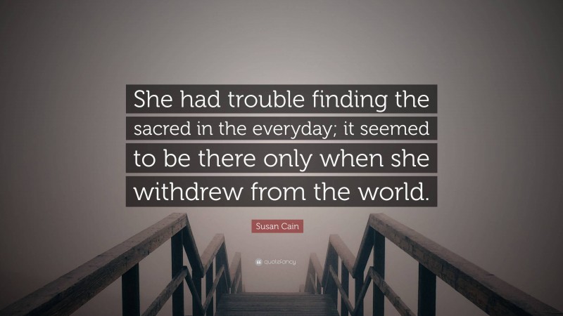Susan Cain Quote: “She had trouble finding the sacred in the everyday; it seemed to be there only when she withdrew from the world.”