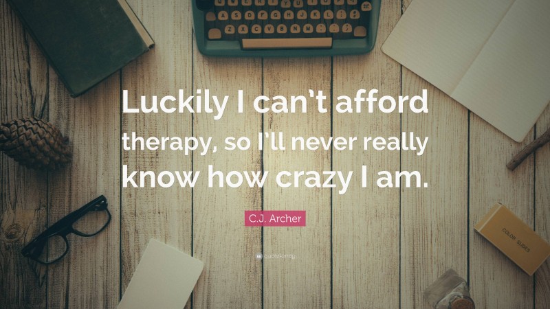 C.J. Archer Quote: “Luckily I can’t afford therapy, so I’ll never really know how crazy I am.”