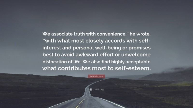 Steven D. Levitt Quote: “We associate truth with convenience,” he wrote, “with what most closely accords with self-interest and personal well-being or promises best to avoid awkward effort or unwelcome dislocation of life. We also find highly acceptable what contributes most to self-esteem.”