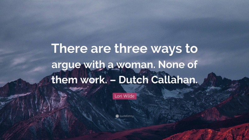 Lori Wilde Quote: “There are three ways to argue with a woman. None of them work. – Dutch Callahan.”