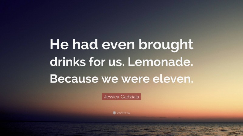 Jessica Gadziala Quote: “He had even brought drinks for us. Lemonade. Because we were eleven.”