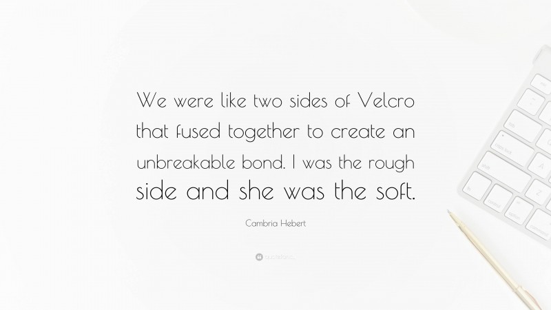 Cambria Hebert Quote: “We were like two sides of Velcro that fused together to create an unbreakable bond. I was the rough side and she was the soft.”