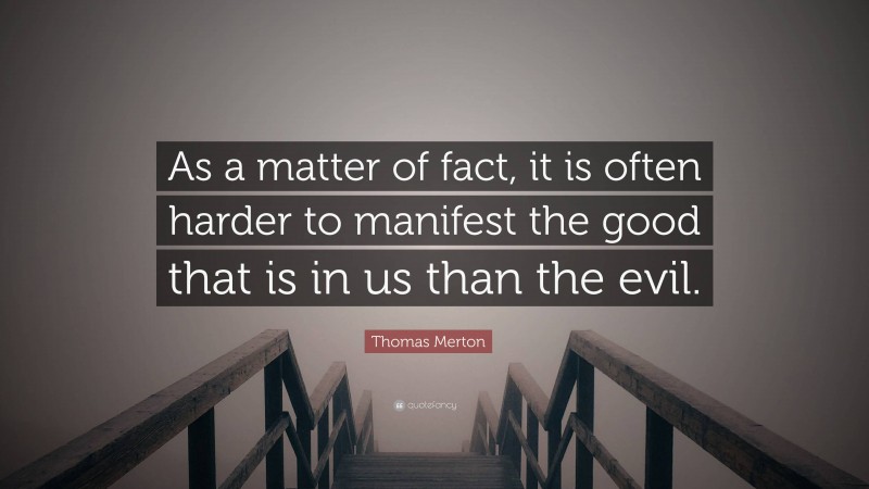 Thomas Merton Quote: “As a matter of fact, it is often harder to manifest the good that is in us than the evil.”