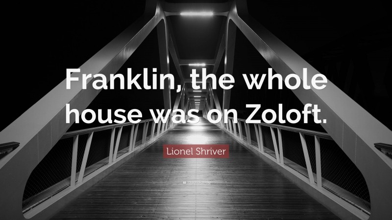 Lionel Shriver Quote: “Franklin, the whole house was on Zoloft.”