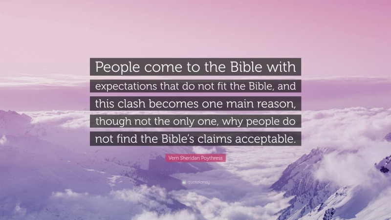 Vern Sheridan Poythress Quote: “People come to the Bible with expectations that do not fit the Bible, and this clash becomes one main reason, though not the only one, why people do not find the Bible’s claims acceptable.”